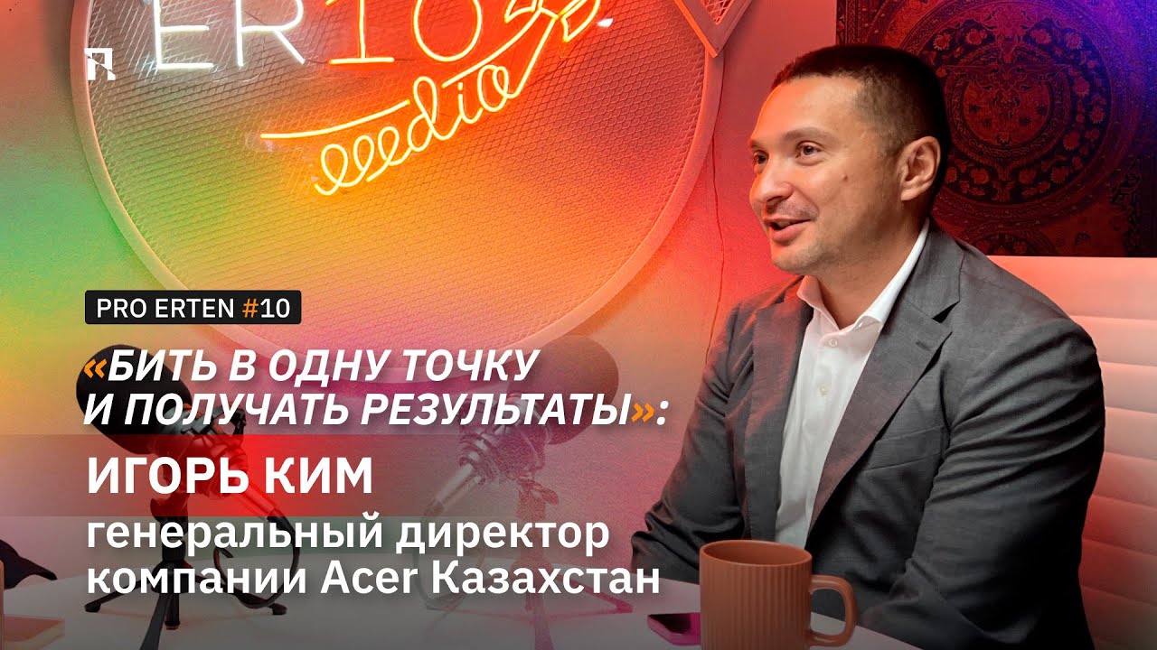 PRO ERTEN #10. «Бить в одну точку и получать результат»: Игорь Ким, CEO Acer Казахстан