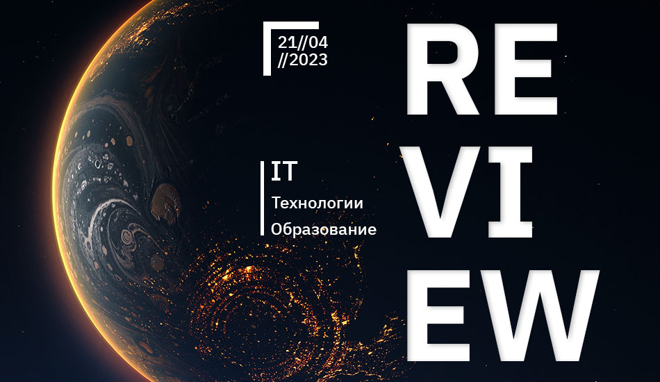 Технологии, IT и образование – обзор событий за неделю (21.04.23)