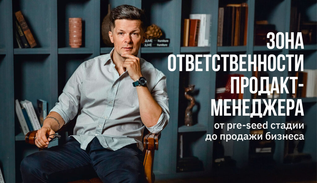 Как меняется зона ответственности продакт-менеджера от pre-seed стадии до продажи бизнеса