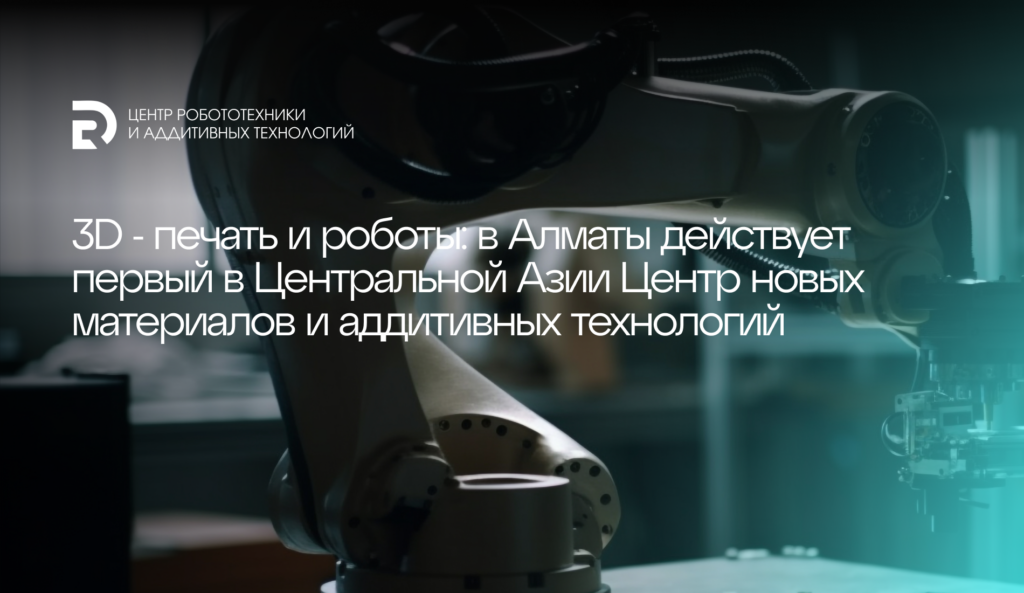 3D-печать и роботы: алматинский центр помогает отечественному бизнесу