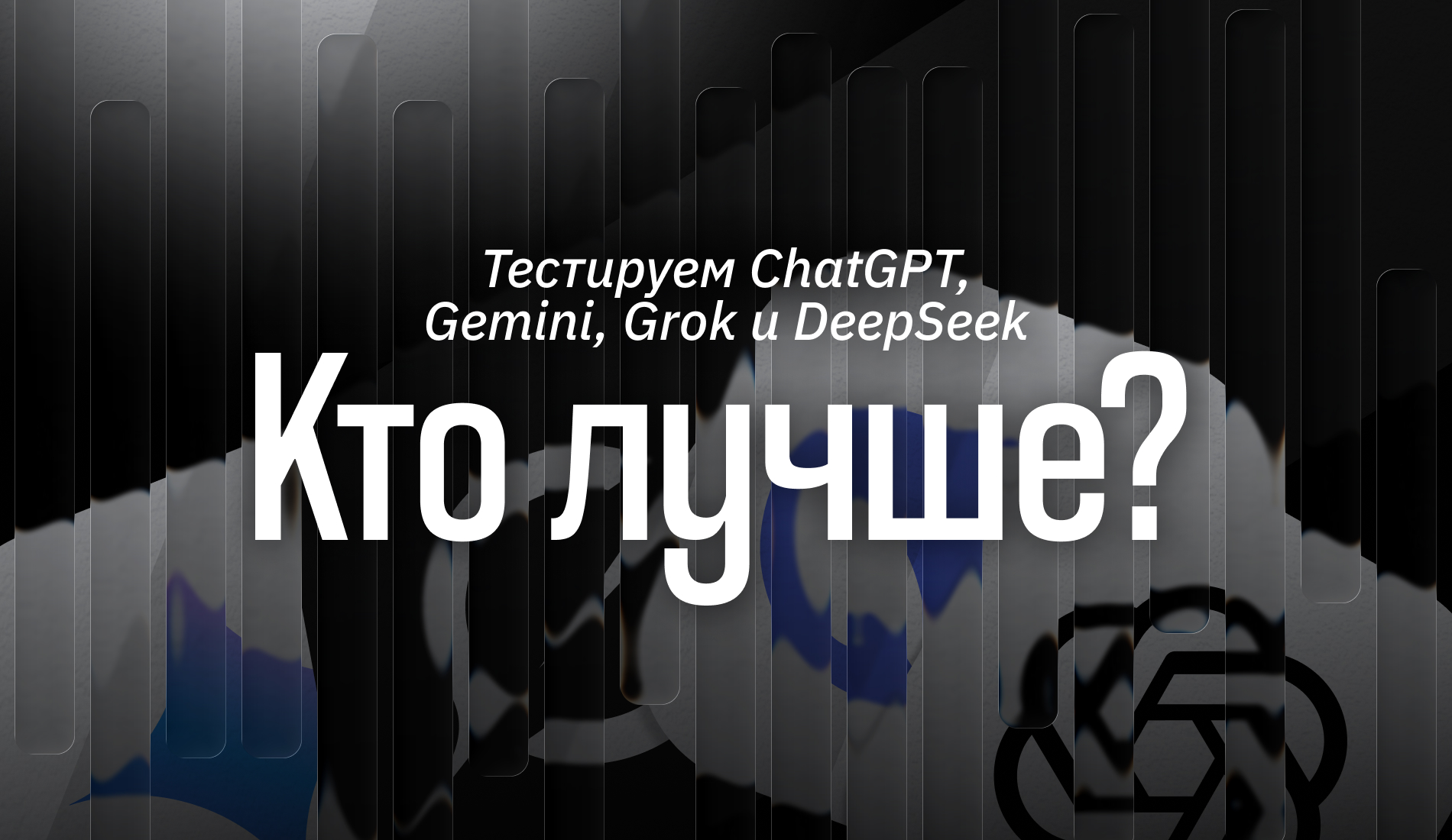 Кто лучше? Тестируем ChatGPT, Gemini, Grok и DeepSeek