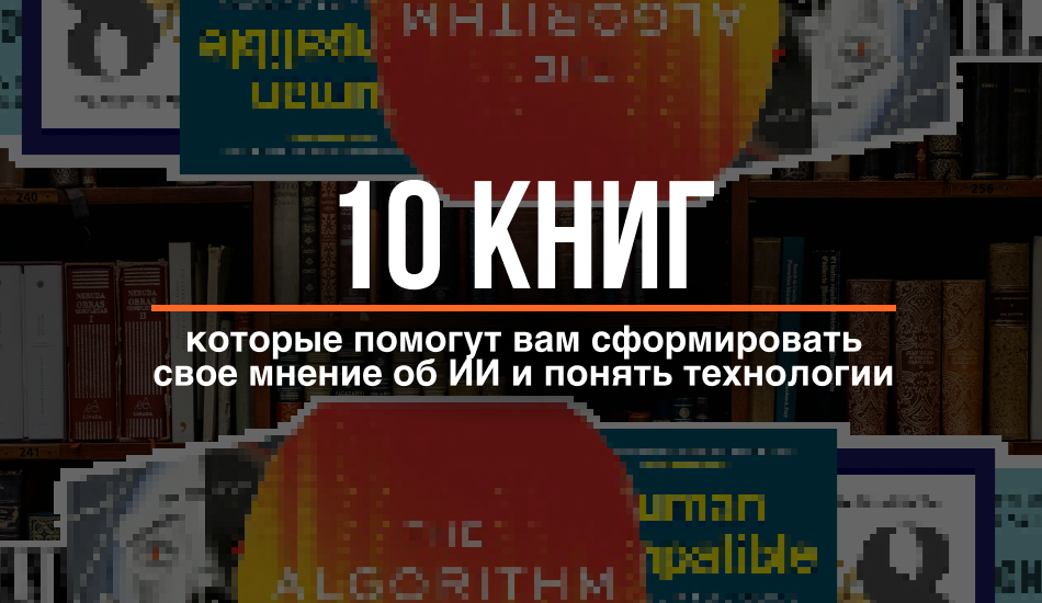 10 книг, которые помогут вам сформировать свое мнение об ИИ и понять технологии 10 книг, которые помогут вам сформировать свое мнение об ИИ и понять технологии
