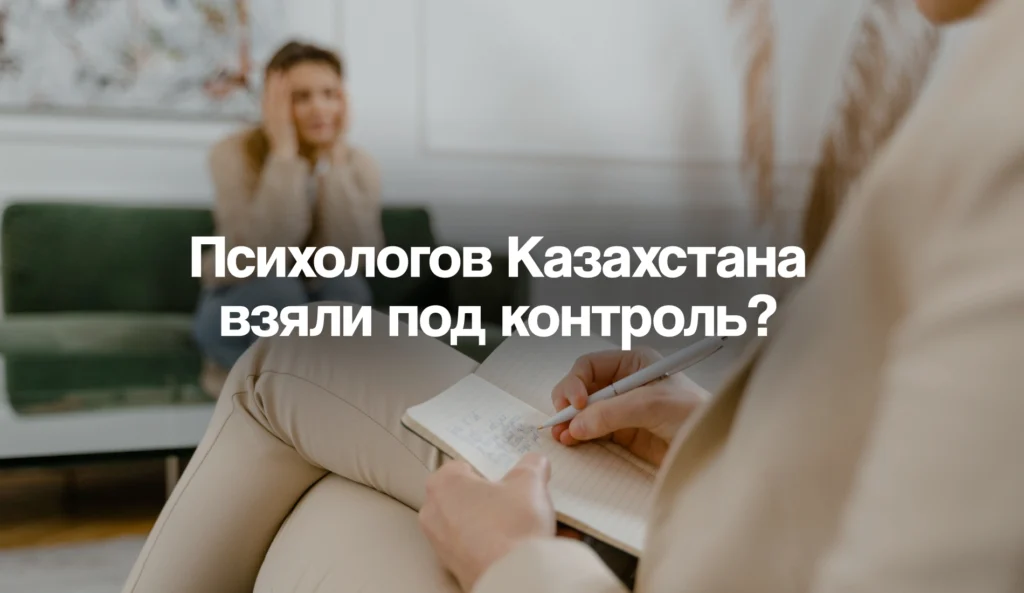 Психологов Казахстана взяли под контроль? Разбираем, как устроен новый закон
